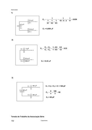 Eletricidade

1)

CT =

1
1
1
=
=
= 0,059
1
1
1
10 + 5 + 2 17
+
+
0,1 0,2 0,5

CT = 0,059 µF

2)

1 µF

CT =

C1 × C 2 1 × 0,5 0,5
=
=
= 0,33
,
C1 + C 2 1 + 0,5 15

CT = 0,33 µF

3)

C1 = C2 = C3 = C = 180 pF
CT =

C 180
=
= 60
n
3

CT = 60 pF

Tensão de Trabalho da Associação Série
192

Capacitores

 
