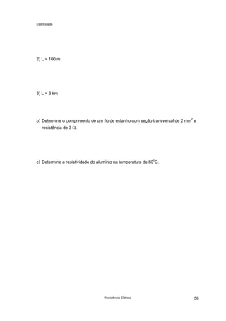 Eletricidade

2) L = 100 m

3) L = 3 km

b) Determine o comprimento de um fio de estanho com seção transversal de 2 mm2 e
resistência de 3 Ω.

c) Determine a resistividade do alumínio na temperatura de 60oC.

Resistência Elétrica

59

 