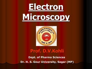 Electron
Microscopy
Prof. D.V.Kohli
Dept. of Pharma Sciences
Dr. H. S. Gour University, Sagar (MP)
 