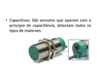 • Capacitivos: São sensores que operam com o
principio de capacitância, detectam todos os
tipos de materiais.
 