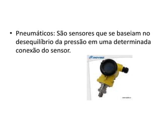 • Pneumáticos: São sensores que se baseiam no
desequilíbrio da pressão em uma determinada
conexão do sensor.
 