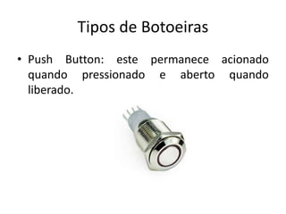 Tipos de Botoeiras
• Push Button: este permanece acionado
quando pressionado e aberto quando
liberado.
 