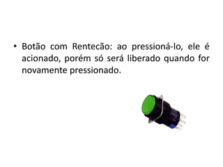 • Botão com Rentecão: ao pressioná-lo, ele é
acionado, porém só será liberado quando for
novamente pressionado.
 