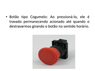 • Botão tipo Cogumelo: Ao pressioná-lo, ele é
travado permanecendo acionado até quando o
destravarmos girando o botão no sentido horário.
 