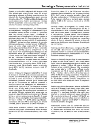 Tecnologia Eletropneumática Industrial
Parker Hannifin Ind. Com. Ltda.
Jacareí, SP - Brasil
141
Quando o circuito elétrico é energizado, apenas o relé
K9 é ativado pela chave fim de curso S4, a qual
encontra-se acionada no final do curso de retorno do
cilindro A. Os demais relés auxiliares, assim como os
dois solenóides, Y1 e Y2, são mantidos desligados pela
cadeia estacionária. Assim, as molas das válvulas
mantêm os carretéis acionados para a esquerda e os
cilindros recuados, prontos para a partida.
Acionando-se o botão de partida S1, seu contato aberto
fecha e permite a passagem da corrente elétrica que
atravessa o contato fechado 11/12 de K7, ligado em
série com o botão, e liga o relé K1. Quando K1 é
energizado, seu contato aberto 11/14 fecha e efetua a
auto-retenção do relé K1. O contato aberto 21/24 de
K1 fecha e habilita o próximo relé, K2. O contato aberto
31/34 de K1 fecha e permite a passagem da corrente
elétrica que atravessa o contato fechado 31/32 de K3,
ligado em série, e liga o solenóide Y1 da válvula
direcional que comanda o cilindro A. Com o solenóide
Y1 ativado, o cilindro A avança pela primeira vez no
ciclo, dando início ao primeiro passo da seqüência de
movimentos. Assim que o cilindro A começa a avançar,
a chave fim de curso S4 é desacionada, desligando o
relé K9. Quando K9 é desativado, seus contatos 11/
14 e 21/24 que estavam fechados abrem sem interferir
no comando elétrico pois a corrente já estava
interrompida tanto no contato aberto 21/24 de K3,
mantendo o relé K4 desligado, quanto no contato
aberto 21/24 de K6, mantendo também o relé K7
desativado.
A chave fim de curso S2, posicionada no final do curso
de avanço do cilindro A, será acionada duas vezes no
circuito, considerando-se que A avança duas vezes
durante o ciclo. Analisando a seqüência de
movimentos, podemos perceber que a primeira vez
em que S2 for acionada, ela terá que comandar o
avanço do cilindro B e, na segunda vez, exatamente o
oposto, isto é, o retorno de B. Por essa razão, a chave
fim de curso S2 não será montada diretamente na
cadeia estacionária. Ela, simplesmente, energizará um
relé auxiliar K8 cujos contatos farão a sua parte na
cadeia, em dependência do movimento anterior. Dessa
forma, no primeiro acionamento da chave fim de curso
S2, como K1 vai estar ligado, ela energizará o relé K2,
através do contato 11/14 de K8. Já no segundo acio-
namento de S2, como K4 vai estar ligado, ela ativará
o relé K5, através do contato 21/24 do mesmo K8.
Sendo assim, quando o cilindro A chega no final do
curso de avanço pela primeira vez e aciona a chave
fim de curso S2, seu contato aberto fecha e liga o relé
K8.
O contato aberto 11/14 de K8 fecha e permite a
passagem da corrente elétrica que atravessa o contato
21/24 de K1, que se encontra fechado, e liga o relé
K2. Já o contato aberto 21/24 do mesmo K8 também
fecha mas sem interferir no comando pois o contato
aberto 21/24 de K4 continua mantendo o relé K5
desligado.
Quando o relé K2 é energizado, seu contato aberto
11/14 fecha e efetua a auto-retenção do relé K2. O
contato aberto 21/24 de K2 fecha e habilita o próximo
relé, K3. O contato aberto 31/34 de K2 fecha e permite
a passagem da corrente elétrica que atravessa o
contato fechado 31/32 de K5, ligado em série, e liga o
solenóide Y2 da válvula direcional que comanda o
cilindro B. Com o solenóide Y2 ativado, o cilindro B
avança, dando início ao segundo passo da seqüência
de movimentos.
Assim que o cilindro B começa a avançar, a chave fim
de curso S5 é desacionada e seu contato abre, sem
entretanto interferir no comando pois a corrente elétrica
já estava interrompida no contato aberto 21/24 de K5,
mantendo o relé K6 desligado.
Quando o cilindro B chega no final do curso de avanço
e aciona a chave fim de curso S3, seu contato aberto
fecha e permite a passagem da corrente elétrica que
atravessa o contato 21/24 de K2, que se encontra
fechado, e liga o relé K3. Quando K3 é energizado,
seu contato aberto 11/14 fecha e efetua a auto-
retenção do relé K3. O contato aberto 21/24 de K3
fecha e habilita o próximo relé, K4. O contato fechado
31/32 de K3 abre e desliga o solenóide Y1 da válvula
direcional que comanda o cilindro A. Com o solenóide
Y1 desativado, o cilindro A retorna pela primeira vez
no ciclo, dando início ao terceiro passo da seqüência
de movimentos.
Assim que o cilindro A começa a retornar, a chave fim
de curso S2 é desacionada e seu contato volta a abrir,
desligando o relé K8. Quando K8 é desativado, seu
contato 11/14 que havia fechado volta a abrir sem
interferir no comando elétrico pois a auto-retenção de
K2 o mantém energizado. O contato 21/24 de K8 que
havia fechado também volta a abrir sem interferir no
comando pois o contato aberto 21/24 de K4 continua
mantendo o relé K5 desligado.
Assim como ocorreu com S2, a chave fim de curso
S4, posicionada no final do curso de retorno do cilindro
A, também será acionada duas vezes no circuito,
considerando-se que A retorna duas vezes durante o
ciclo.
 