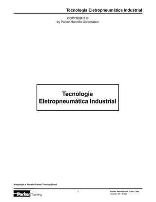 Tecnologia Eletropneumática Industrial
Parker Hannifin Ind. Com. Ltda.
Jacareí, SP - Brasil
1
COPYRIGHT ©
by Parker Hannifin Corporation
Tecnologia
Eletropneumática Industrial
Adaptação e Revisão Parker Training Brasil
 