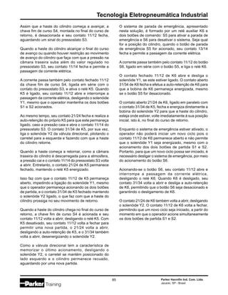 Parker Hannifin Ind. Com. Ltda.
Jacareí, SP - Brasil
85
Tecnologia Eletropneumática Industrial
Assim que a haste do cilindro começa a avançar, a
chave fim de curso S4, montada no final do curso de
retorno, é desacionada e seu contato 11/12 fecha,
aguardando um sinal do pressostato S3.
Quando a haste do cilindro alcançar o final do curso
de avanço ou quando houver restrição ao movimento
de avanço do cilindro que faça com que a pressão na
câmara traseira suba além do valor regulado no
pressostato S3, seu contato 11/14 fecha e permite a
passagem da corrente elétrica.
A corrente passa também pelo contato fechado 11/12
da chave fim de curso S4, ligada em série com o
contato do pressostato S3, e ativa o relé K5. Quando
K5 é ligado, seu contato 11/12 abre e interrompe a
passagem da corrente elétrica, desligando o solenóide
Y1, mesmo que o operador mantenha os dois botões
S1 e S2 acionados.
Ao mesmo tempo, seu contato 21/24 fecha e realiza a
auto-retenção do próprio K5 para que este permaneça
ligado, caso a pressão caia e abra o contato 11/14 do
pressostato S3. O contato 31/34 de K5, por sua vez,
liga o solenóide Y2 da válvula direcional, pilotando o
carretel para a esquerda e fazendo com que a haste
do cilindro retorne.
Quando a haste começa a retornar, como a câmara
traseira do cilindro é descarregada para a atmosfera,
a pressão cai e o contato 11/14 do pressostato S3 volta
a abrir. Entretanto, o contato 21/24 de K5 permanece
fechado, mantendo o relé K5 energizado.
Isso faz com que o contato 11/12 de K5 permaneça
aberto, impedindo a ligação do solenóide Y1, mesmo
que o operador permaneça acionando os dois botões
de partida, e o contato 31/34 de K5 fechado mantendo
o solenóide Y2 ligado, o que faz com que a haste do
cilindro prossiga no seu movimento de retorno.
Quando a haste do cilindro chega no final do curso de
retorno, a chave fim de curso S4 é acionada e seu
contato 11/12 volta a abrir, desligando o relé K5. Com
K5 desativado, seu contato 11/12 volta a fechar para
permitir uma nova partida, o 21/24 volta a abrir,
desligando a auto-retenção de K5, e o 31/34 também
volta a abrir, desenergizando o solenóide Y2.
Como a válvula direcional tem a característica de
memorizar o último acionamento, desligando o
solenóide Y2, o carretel se mantém posicionado do
lado esquerdo e o cilindro permanece recuado,
aguardando por uma nova partida.
O sistema de parada de emergência, apresentado
nesta solução, é formado por um relé auxiliar K6 e
dois botões de comando: S5 para ativar a parada de
emergência e S6 para desativar o sistema. Seja qual
for a posição do cilindro, quando o botão de parada
de emergência S5 for acionado, seu contato 13/14
fecha e permite a passagem da corrente elétrica.
A corrente passa também pelo contato 11/12 do botão
S6, ligado em série com o botão S5, e liga o relé K6.
O contato fechado 11/12 de K6 abre e desliga o
solenóide Y1, se este estiver ligado. O contato aberto
31/34 de K6 fecha e efetua a auto-retenção de K6 para
que a bobina de K6 permaneça energizada, mesmo
se o botão S5 for desacionado.
O contato aberto 21/24 de K6, ligado em paralelo com
o contato 31/34 de K5, fecha e energiza diretamente a
bobina do solenóide Y2 para que a haste do cilindro,
esteja onde estiver, volte imediatamente à sua posição
inicial, isto é, no final do curso de retorno.
Enquanto o sistema de emergência estiver ativado, o
operador não poderá iniciar um novo ciclo pois o
contato 11/12 de K6 permanece aberto e não permite
que o solenóide Y1 seja energizado, mesmo com o
acionamento dos dois botões de partida S1 e S2.
Portanto, para que um novo ciclo possa ser iniciado, é
necessário desligar o sistema de emergência, por meio
do acionamento do botão S6.
Acionando-se o botão S6, seu contato 11/12 abre e
interrompe a passagem da corrente elétrica,
desligando o relé K6. Quando K6 é desligado, seu
contato 31/34 volta a abrir e desliga a auto-retenção
de K6, permitindo que o botão S6 seja desacionado e
garantindo o desligamento de K6.
O contato 21/24 de K6 também volta a abrir, desligando
o solenóide Y2. O contato 11/12 de K6 volta a fechar,
permitindo que um novo ciclo seja iniciado, a partir do
momento em que o operador acione simultaneamente
os dois botões de partida S1 e S2.
 