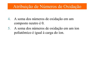 Atribuição de Números de Oxidação
4. A soma dos números de oxidação em um
composto neutro é 0.
5. A soma dos números de oxidação em um íon
poliatômico é igual à carga do íon.

 
