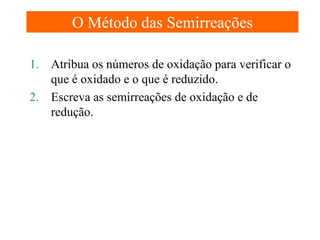 O Método das Semirreações
1. Atribua os números de oxidação para verificar o
que é oxidado e o que é reduzido.
2. Escreva as semirreações de oxidação e de
redução.

 