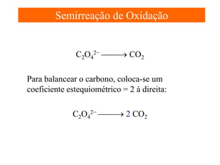 Semirreação de Oxidação
C2O42− → CO2
Para balancear o carbono, coloca-se um
coeficiente estequiométrico = 2 à direita:
C2O42− → 2 CO2

 