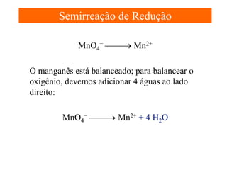 Semirreação de Redução
MnO4− → Mn2+
O manganês está balanceado; para balancear o
oxigênio, devemos adicionar 4 águas ao lado
direito:
MnO4− → Mn2+ + 4 H2O

 