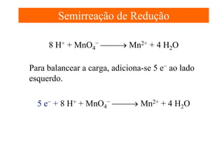 Semirreação de Redução
8 H+ + MnO4− → Mn2+ + 4 H2O
Para balancear a carga, adiciona-se 5 e− ao lado
esquerdo.
5 e− + 8 H+ + MnO4− → Mn2+ + 4 H2O

 