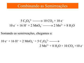 Combinando as Semirreações
5 C2O42− → 10 CO2 + 10 e−
10 e− + 16 H+ + 2 MnO4− → 2 Mn2+ + 8 H2O
Somando as semirreações, chegamos a:
10 e− + 16 H+ + 2 MnO4− + 5 C2O42− →
2 Mn2+ + 8 H2O + 10 CO2 +10 e−

 