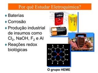 Por quê Estudar Eletroquímica?
♦Baterias
♦Corrosão
♦Produção industrial
de insumos como
Cl2, NaOH, F2 e Al
♦Reações redox
biológicas

O grupo HEME

 