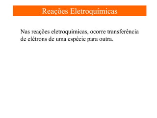 Reações Eletroquímicas
Nas reações eletroquímicas, ocorre transferência
de elétrons de uma espécie para outra.

 