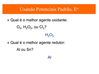 Usando Potenciais Padrão, Eo
♦ Qual é o melhor agente oxidante:
O2, H2O2, ou Cl2?
H2O2
♦ Qual é o melhor agente redutor:
Al ou Sn?
Al

 