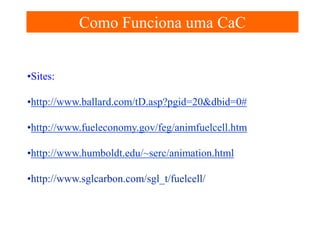 Como Funciona uma CaC

•Sites:
•http://www.ballard.com/tD.asp?pgid=20&dbid=0#
•http://www.fueleconomy.gov/feg/animfuelcell.htm
•http://www.humboldt.edu/~serc/animation.html
•http://www.sglcarbon.com/sgl_t/fuelcell/

 
