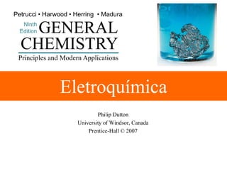 Petrucci • Harwood • Herring • Madura

GENERAL
CHEMISTRY

Ninth
Edition

Principles and Modern Applications

Eletroquímica
Philip Dutton
University of Windsor, Canada
Prentice-Hall © 2007

 