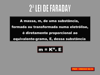 A massa, m, de uma substância,
formada ou transformada numa eletrólise,
é diretamente proporcional ao
equivalente-grama, E, dessa substância
m = K’’x E
PROF. VINICIUS SILVA
 