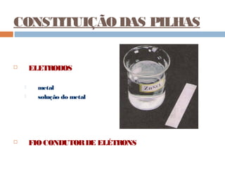 CONSTITUIÇÃO DAS PILHAS 
 ELETRODOS 
 metal 
 solução do metal 
 FIO CONDUTOR DE ELÉTRONS 
 