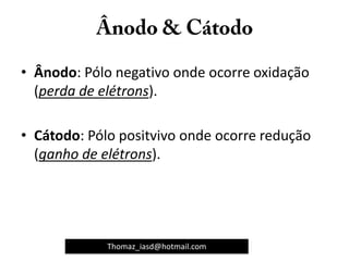 • Ânodo: Pólo negativo onde ocorre oxidação
(perda de elétrons).
• Cátodo: Pólo positvivo onde ocorre redução
(ganho de elétrons).
Thomaz_iasd@hotmail.com
 