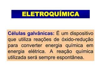 ELETROQUÍMICA
Células galvânicas: É um dispositivo
que utiliza reações de óxido-redução
para converter energia química em
energia elétrica. A reação química
utilizada será sempre espontânea.
 