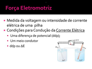 ou




Medida da voltagem ou intensidade de corrente
elétrica de uma pilha
Condições para Condução da Corrente Elétrica
 Uma diferença de potencial (ddp);

 Um meio condutor
 ddp ou ∆E

 