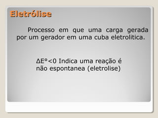 Eletrólise
Processo em que uma carga gerada
por um gerador em uma cuba eletrolitica.

ΔE°<0 Indica uma reação é
não espontanea (eletrolise)

 