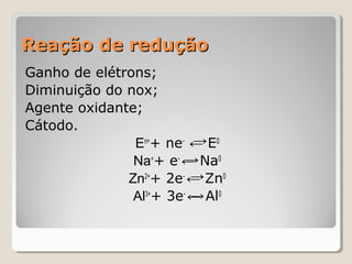 Reação de redução
Ganho de elétrons;
Diminuição do nox;
Agente oxidante;
Cátodo.
→
En++ ne- ← E0
→
Na++ e- ← Na0
→
Zn2++ 2e- ← Zn0
→
Al3++ 3e- ← Al0

 