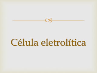 
Célula eletrolítica
 