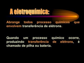 Abrange todos processo químicos que
envolvem transferência de elétrons.
Quando um processo químico ocorre,
produzindo transferência de elétrons, é
chamado de pilha ou bateria.
 
