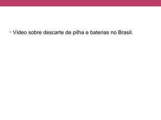 • Vídeo sobre descarte de pilha e baterias no Brasil.
 