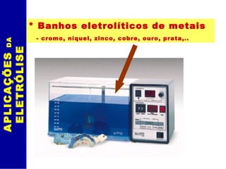 APLICAÇÕES  DA  ELETRÓLISE * Banhos eletrolíticos de metais - cromo, níquel, zinco, cobre, ouro, prata,.. 