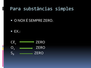 Para substâncias simples 
 O NOX É SEMPRE ZERO. 
 EX.: 
Cℓ2 ZERO 
O2 ZERO 
S8 ZERO 
 