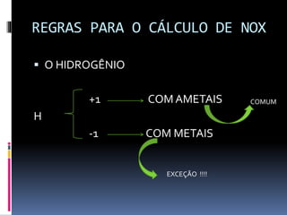 REGRAS PARA O CÁLCULO DE NOX 
 O HIDROGÊNIO 
+1 COM AMETAIS 
H 
-1 COM METAIS 
EXCEÇÃO !!!! 
COMUM 
 