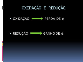 OXIDAÇÃO E REDUÇÃO 
 OXIDAÇÃO PERDA DE é 
 REDUÇÃO GANHO DE é 
 