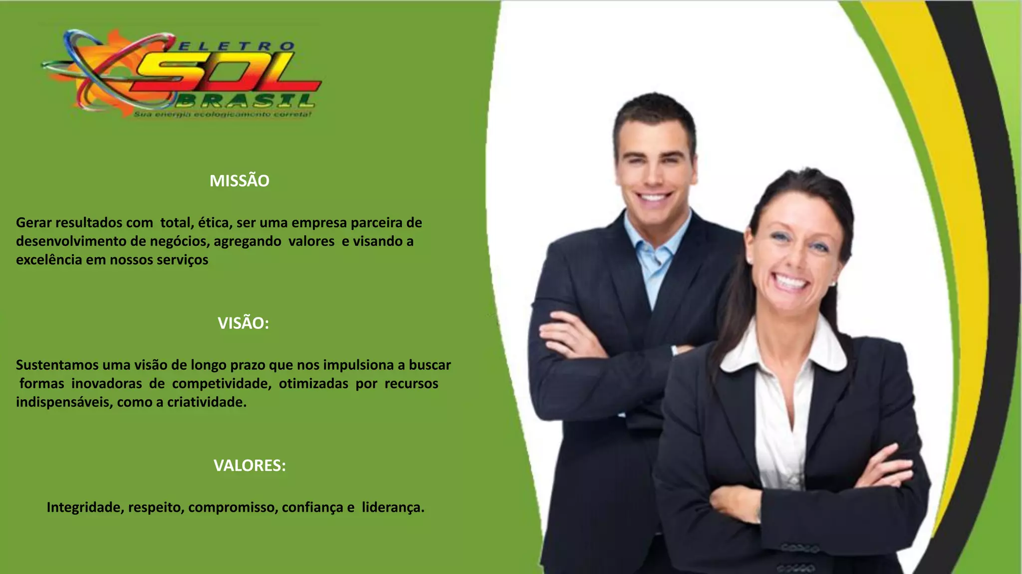 MISSÃO
Gerar resultados com total, ética, ser uma empresa parceira de
desenvolvimento de negócios, agregando valores e visando a
excelência em nossos serviços
VISÃO:
Sustentamos uma visão de longo prazo que nos impulsiona a buscar
formas inovadoras de competividade, otimizadas por recursos
indispensáveis, como a criatividade.
VALORES:
Integridade, respeito, compromisso, confiança e liderança.
 