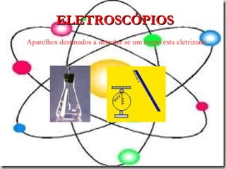 ELETROSCÓPIOSELETROSCÓPIOS
Aparelhos destinados a detectar se um corpo esta eletrizado
 