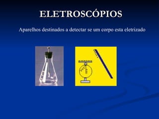 ELETROSCÓPIOS
Aparelhos destinados a detectar se um corpo esta eletrizado
 