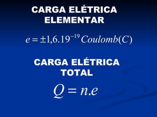 CARGA ELÉTRICA
   ELEMENTAR
              −19
e = ±1,6.19         Coulomb(C )

  CARGA ELÉTRICA
      TOTAL

      Q = n.e
 