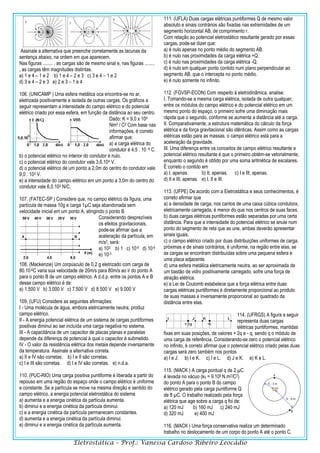 Eletrostática – Prof.: Vanessa Cardoso Ribeiro Leocádio
Assinale a alternativa que preenche corretamente as lacunas da
sentença abaixo, na ordem em que aparecem.
Nas figuras ........ , as cargas são de mesmo sinal e, nas figuras ........
, as cargas têm magnitudes distintas.
a) 1 e 4 – 1 e 2 b) 1 e 4 – 2 e 3 c) 3 e 4 – 1 e 2
d) 3 e 4 – 2 e 3 e) 2 e 3 – 1 e 4
106. (UNICAMP ) Uma esfera metálica oca encontra-se no ar,
eletrizada positivamente e isolada de outras cargas. Os gráficos a
seguir representam a intensidade do campo elétrico e do potencial
elétrico criado por essa esfera, em função da distância ao seu centro.
Dado: K = 9,0 x 109
Nm2 / C2 Com base nas
informações, é correto
afirmar que:
a) a carga elétrica do
condutor é 4,5 . 10 -6 C.
b) o potencial elétrico no interior do condutor é nulo.
c) o potencial elétrico do condutor vale 3,6.104 V.
d) o potencial elétrico de um ponto a 2,0m do centro do condutor vale
9,0 . 103 V.
e) a intensidade do campo elétrico em um ponto a 3,0m do centro do
condutor vale 6,0.103 N/C.
107. (FATEC-SP ) Considere que, no campo elétrico da figura, uma
partícula de massa 10g e carga 1µC seja abandonada sem
velocidade inicial em um ponto A, atingindo o ponto B.
Considerando desprezíveis
os efeitos gravitacionais,
pode-se afirmar que a
aceleração da partícula, em
m/s2, será:
a) 103 b) 1 c) 10-9 d) 10-6
e) 10-3
108. (Mackenzie) Um corpúsculo de 0,2 g eletrizado com carga de
80.10-6C varia sua velocidade de 20m/s para 80m/s ao ir do ponto A
para o ponto B de um campo elétrico. A d.d.p. entre os pontos A e B
desse campo elétrico é de:
a) 1.500 V b) 3.000 V c) 7.500 V d) 8.500 V e) 9.000 V
109. (UFU) Considere as seguintes afirmações:
I - Uma molécula de água, embora eletricamente neutra, produz
campo elétrico.
II - A energia potencial elétrica de um sistema de cargas puntiformes
positivas diminui ao ser incluída uma carga negativa no sistema.
III - A capacitância de um capacitor de placas planas e paralelas
depende da diferença de potencial à qual o capacitor é submetido.
IV - O valor da resistência elétrica dos metais depende inversamente
da temperatura. Assinale a alternativa correta.
a) II e IV são corretas. b) I e II são corretas.
c) I e III são corretas. d) I e IV são corretas. e) n.d.a.
110. (PUC-RIO) Uma carga positiva puntiforme é liberada a partir do
repouso em uma região do espaço onde o campo elétrico é uniforme
e constante. Se a partícula se move na mesma direção e sentido do
campo elétrico, a energia potencial eletrostática do sistema
a) aumenta e a energia cinética da partícula aumenta.
b) diminui e a energia cinética da partícula diminui.
c) e a energia cinética da partícula permanecem constantes.
d) aumenta e a energia cinética da partícula diminui.
e) diminui e a energia cinética da partícula aumenta.
111. (UFLA) Duas cargas elétricas puntiformes Q de mesmo valor
absoluto e sinais contrários são fixadas nas extremidades de um
segmento horizontal AB, de comprimento r.
Com relação ao potencial eletrostático resultante gerado por essas
cargas, pode-se dizer que:
a) é nulo apenas no ponto médio do segmento AB.
b) é nulo nas proximidades da carga elétrica +Q.
c) é nulo nas proximidades da carga elétrica -Q.
d) é nulo em qualquer ponto contido num plano perpendicular ao
segmento AB, que o intercepta no ponto médio.
e) é nulo somente no infinito.
112. (FGVSP-ECON) Com respeito à eletrodinâmica, analise:
I. Tomando-se a mesma carga elétrica, isolada de outra qualquer,
entre os módulos do campo elétrico e do potencial elétrico em um
mesmo ponto do espaço, o primeiro sofre uma diminuição mais
rápida que o segundo, conforme se aumenta a distância até a carga.
II. Comparativamente, a estrutura matemática do cálculo da força
elétrica e da força gravitacional são idênticas. Assim como as cargas
elétricas estão para as massas, o campo elétrico está para a
aceleração da gravidade.
III. Uma diferença entre os conceitos de campo elétrico resultante e
potencial elétrico resultante é que o primeiro obtém-se vetorialmente,
enquanto o segundo é obtido por uma soma aritmética de escalares.
É correto o contido em
a) I, apenas. b) II, apenas. c) I e III, apenas.
d) II e III, apenas. e) I, II e III.
113. (UFPE) De acordo com a Eletrostática e seus conhecimentos, é
correto afirmar que
a) a densidade de carga, nos cantos de uma caixa cúbica condutora,
eletricamente carregada, é menor do que nos centros de suas faces.
b) duas cargas elétricas puntiformes estão separadas por uma certa
distância. Para que a intensidade do potencial elétrico se anule num
ponto do segmento de reta que as une, ambas deverão apresentar
sinais iguais.
c) o campo elétrico criado por duas distribuições uniformes de carga,
próximas e de sinais contrários, é uniforme, na região entre elas, se
as cargas se encontram distribuídas sobre uma pequena esfera e
uma placa adjacente.
d) uma esfera metálica eletricamente neutra, ao ser aproximada de
um bastão de vidro positivamente carregado, sofre uma força de
atração elétrica.
e) a Lei de Coulomb estabelece que a força elétrica entre duas
cargas elétricas puntiformes é diretamente proporcional ao produto
de suas massas e inversamente proporcional ao quadrado da
distância entre elas.
114. (UFRGS) A figura a seguir
representa duas cargas
elétricas puntiformes, mantidas
fixas em suas posições, de valores + 2q e - q, sendo q o módulo de
uma carga de referência. Considerando-se zero o potencial elétrico
no infinito, é correto afirmar que o potencial elétrico criado pelas duas
cargas será zero também nos pontos
a) I e J. b) I e K. c) I e L. d) J e K. e) K e L.
115. (MACK ) A carga pontual q de 2 µC
é levada no vácuo (k0 = 9.109 N.m2/C2)
do ponto A para o ponto B do campo
elétrico gerado pela carga puntiforme Q
de 8 µC. O trabalho realizado pela força
elétrica que age sobre a carga q foi de:
a) 120 mJ b) 160 mJ c) 240 mJ
d) 320 mJ e) 400 mJ
116. (MACK ) Uma força conservativa realiza um determinado
trabalho no deslocamento de um corpo do ponto A até o ponto C,
 