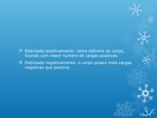  Eletrizado positivamente: retira elétrons do corpo,
ficando com maior numero de cargas positivas.
 Eletrizado negativamente: o corpo possui mais cargas
negativas que positiva.

 