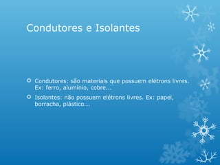 Condutores e Isolantes

 Condutores: são materiais que possuem elétrons livres.
Ex: ferro, alumínio, cobre...
 Isolantes: não possuem elétrons livres. Ex: papel,
borracha, plástico...

 