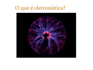 Ramo da eletricidade que estuda as cargas elétricas em repouso e as interações atrativas ou repulsivas que ocorrem entre elas. O que é eletrostática? 