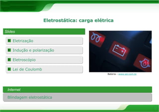 Eletrização 
Eletrostática: carga elétrica 
Slides 
Bateria - www.ser.com.br 
Indução e polarização 
Eletroscópio 
Lei de Coulomb 
Internet 
Blindagem eletrostática 
 