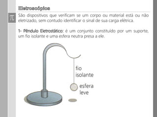 Dispositivo que verifica se um corpo ou material está ou não eletrizado, sem
contudo identificar o sinal de sua carga elétrica.
2- Eletroscópio de lâminas ou folhas: é constituído de duas lâminas
metálicas delgadas, ligadas por uma haste condutora a uma esfera metálica.
 