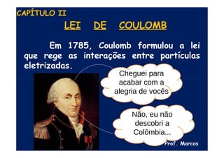 LEI DE COULOMB
Em 1785, Coulomb formulou a lei
que rege as interações entre partículas
eletrizadas.
Prof. Marcos
CAPÍTULO II
Cheguei para
acabar com a
alegria de vocês
Não, eu não
descobri a
Colômbia...
 
