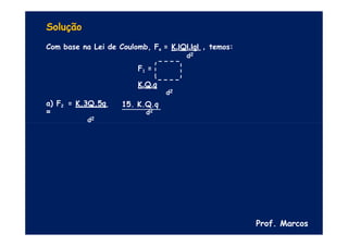 Solução
Com base na Lei de Coulomb, Fe = K.IQI.IqI , temos:
d2
F1 =
K.Q.q
d2
a) F2 = K.3Q.5q
=
d2
15. K.Q.q
d2
Prof. Marcos
 