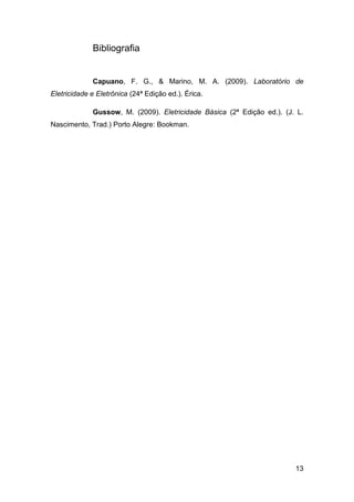 Bibliografia


             Capuano, F. G., & Marino, M. A. (2009). Laboratório de
Eletricidade e Eletrônica (24ª Edição ed.). Érica.

             Gussow, M. (2009). Eletricidade Básica (2ª Edição ed.). (J. L.
Nascimento, Trad.) Porto Alegre: Bookman.




                                                                        13
 