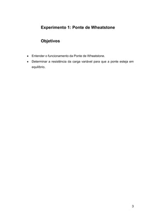 Experimento 1: Ponte de Wheatstone


       Objetivos


Entender o funcionamento da Ponte de Wheatstone.
Determinar a resistência da carga variável para que a ponte esteja em
equilíbrio.




                                                                   3
 